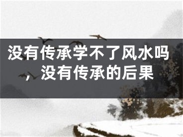 没有传承学不了风水吗，没有传承的后果