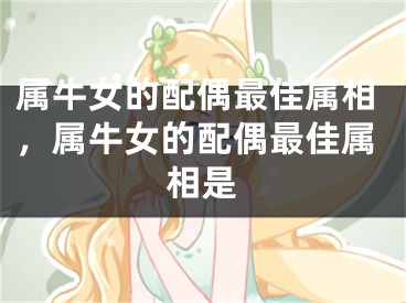 属牛女的配偶最佳属相,属牛女的配偶最佳属相是