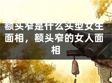 额头窄是什么头型女生面相,额头窄的女人面相