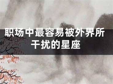 职场中最容易被外界所干扰的星座