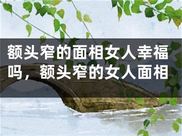 额头窄的面相女人幸福吗，额头窄的女人面相