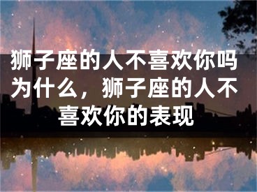 狮子座的人不喜欢你吗为什么,狮子座的人不喜欢你的表现