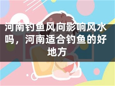 河南钓鱼风向影响风水吗,河南适合钓鱼的好地方