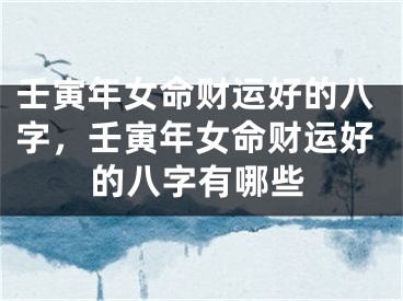 壬寅年女命财运好的八字，壬寅年女命财运好的八字有哪些