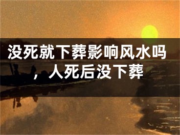 没死就下葬影响风水吗,人死后没下葬