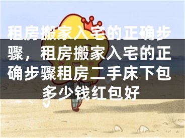 租房搬家入宅的正确步骤，租房搬家入宅的正确步骤租房二手床下包多少钱红包好