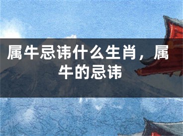 属牛忌讳什么生肖,属牛的忌讳