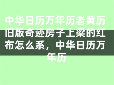 中华日历万年历老黄历旧版奇迹房子上梁的红布怎么系，中华日历万年历
