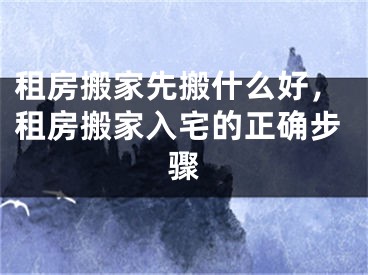 租房搬家先搬什么好，租房搬家入宅的正确步骤