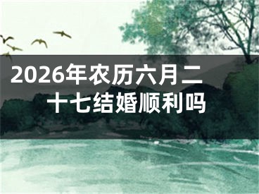 2026年农历六月二十七结婚顺利吗