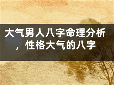 大气男人八字命理分析,性格大气的八字