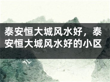 泰安恒大城风水好，泰安恒大城风水好的小区