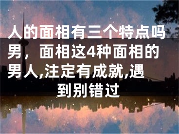 人的面相有三个特点吗男，面相这4种面相的男人,注定有成就,遇到别错过