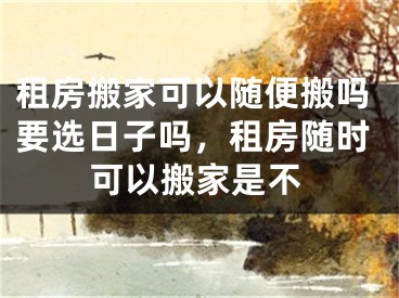 租房搬家可以随便搬吗要选日子吗，租房随时可以搬家是不