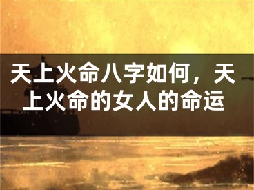 天上火命八字如何，天上火命的女人的命运
