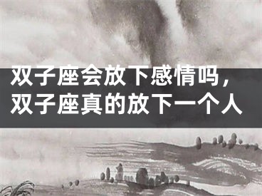 双子座会放下感情吗，双子座真的放下一个人