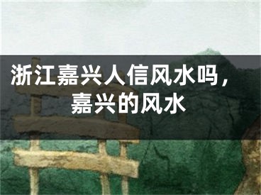 浙江嘉兴人信风水吗,嘉兴的风水