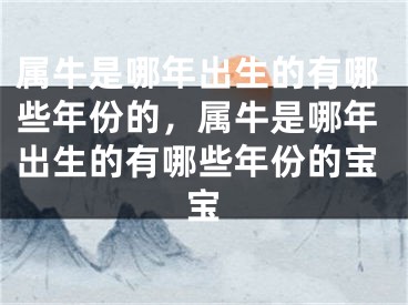 属牛是哪年出生的有哪些年份的,属牛是哪年出生的有哪些年份的宝宝