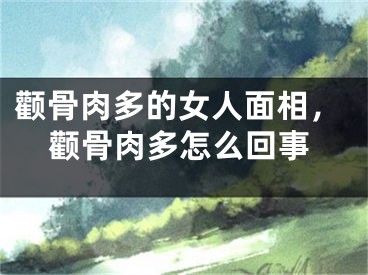 颧骨肉多的女人面相,颧骨肉多怎么回事