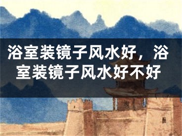 浴室装镜子风水好,浴室装镜子风水好不好
