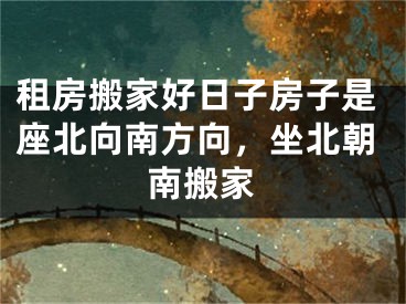 租房搬家好日子房子是座北向南方向,坐北朝南搬家