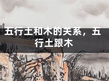 五行土和木的关系，五行土跟木