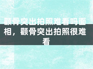 颧骨突出拍照难看吗面相，颧骨突出拍照很难看
