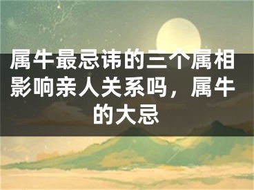 属牛最忌讳的三个属相影响亲人关系吗，属牛的大忌