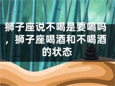 狮子座说不喝是要喝吗,狮子座喝酒和不喝酒的状态