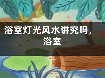 浴室灯光风水讲究吗，浴室