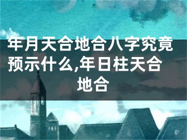 年月天合地合八字究竟预示什么,年日柱天合地合