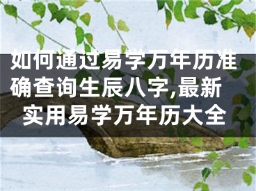 如何通过易学万年历准确查询生辰八字,最新实用易学万年历大全