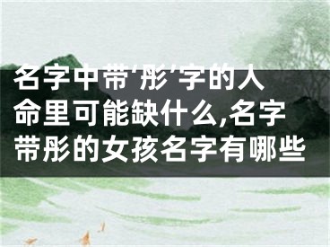 名字中带‘彤’字的人命里可能缺什么,名字带彤的女孩名字有哪些