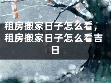 租房搬家日子怎么看,租房搬家日子怎么看吉日