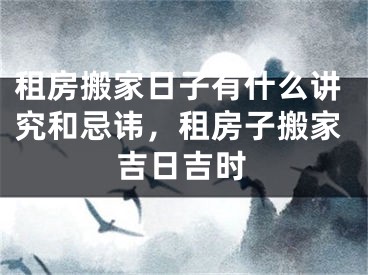 租房搬家日子有什么讲究和忌讳,租房子搬家吉日吉时