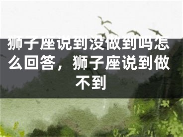 狮子座说到没做到吗怎么回答，狮子座说到做不到