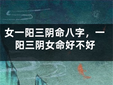 女一阳三阴命八字，一阳三阴女命好不好