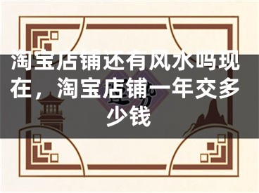 淘宝店铺还有风水吗现在,淘宝店铺一年交多少钱
