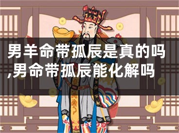 男羊命带孤辰是真的吗,男命带孤辰能化解吗