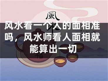 风水看一个人的面相准吗，风水师看人面相就能算出一切