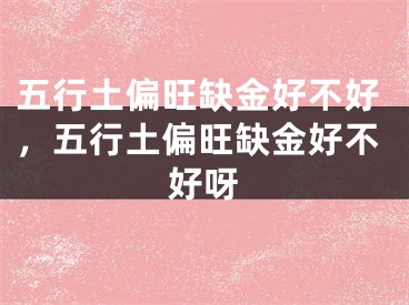 五行土偏旺缺金好不好，五行土偏旺缺金好不好呀