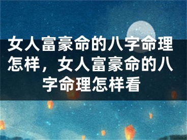 女人富豪命的八字命理怎样，女人富豪命的八字命理怎样看
