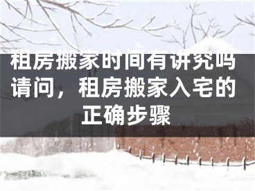 租房搬家时间有讲究吗请问，租房搬家入宅的正确步骤