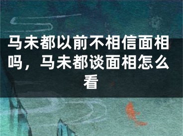 马未都以前不相信面相吗，马未都谈面相怎么看