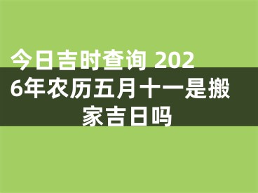 今日吉时查询 2026年农历五月十一是搬家吉日吗