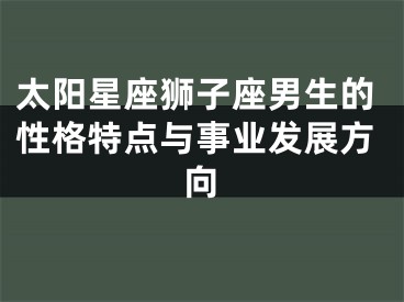 太阳星座狮子座男生的性格特点与事业发展方向