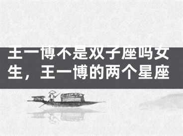王一博不是双子座吗女生，王一博的两个星座
