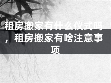 租房搬家有什么仪式吗,租房搬家有啥注意事项