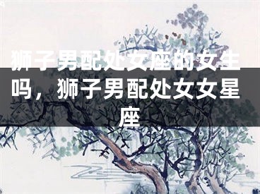 狮子男配处女座的女生吗，狮子男配处女女星座