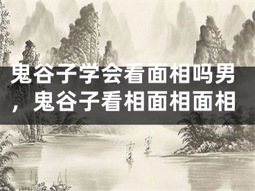 鬼谷子学会看面相吗男，鬼谷子看相面相面相